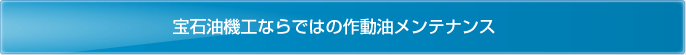 宝石油機工ならではの作動油メンテナンス
